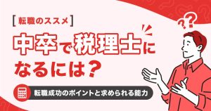 中卒で税理士になるには？転職成功のポイントと求められる能力