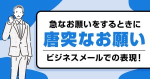 「唐突なお願い」の使い方｜急なお願いをする時のビジネスやメールでの表現