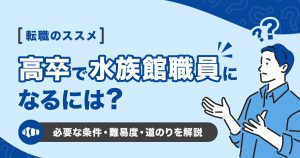 高卒で水族館で働くには？就職に必要な条件と難易度と道のりを解説