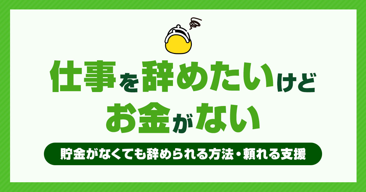 「仕事を辞めたいけどお金ない」貯金がなくても辞める方法や頼れる支援