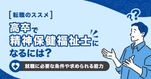 高卒で精神保健福祉士になるには？就職に必要な条件や求められる能力