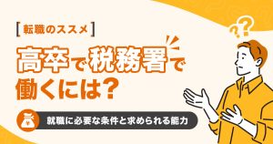 高卒で税務署で働くには？就職に必要な条件や求められる能力を解説