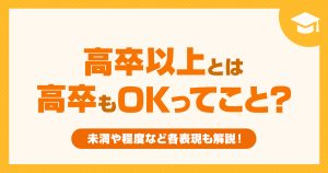 高卒以上とは高卒もOKってこと？未満や程度など各表現も解説！