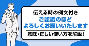 【例文つき】「ご認識のほどよろしくお願いいたします」の意味と正しい使い方