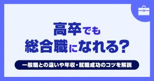 高卒でも総合職になれる？一般職との違いや年収・就職成功のコツを解説